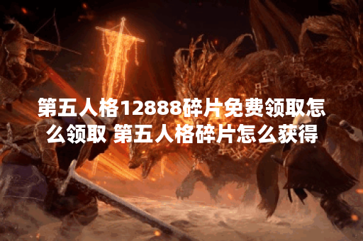 第五人格12888碎片免费领取怎么领取 第五人格碎片怎么获得
