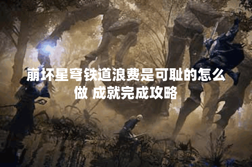 崩坏星穹铁道浪费是可耻的怎么做 成就完成攻略