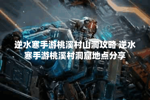 逆水寒手游桃溪村山洞攻略 逆水寒手游桃溪村洞窟地点分享