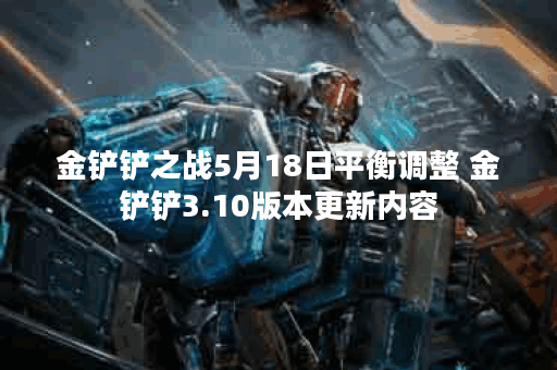 金铲铲之战5月18日平衡调整 金铲铲3.10版本更新内容