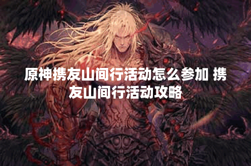 原神携友山间行活动怎么参加 携友山间行活动攻略