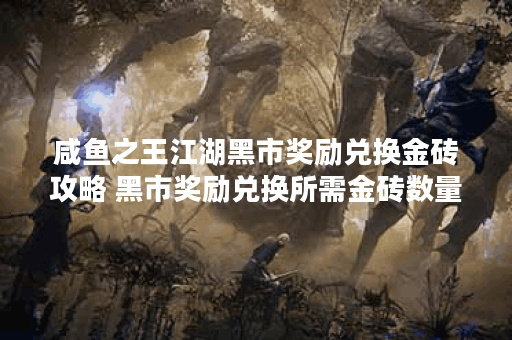 咸鱼之王江湖黑市奖励兑换金砖攻略 黑市奖励兑换所需金砖数量详细攻略
