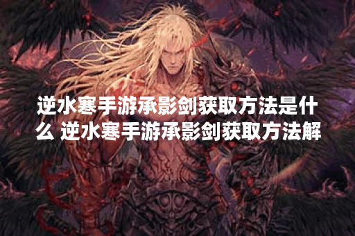 逆水寒手游承影剑获取方法是什么 逆水寒手游承影剑获取方法解析