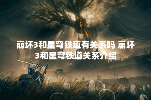 崩坏3和星穹铁道有关系吗 崩坏3和星穹铁道关系介绍