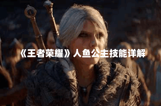 《王者荣耀》人鱼公主技能详解