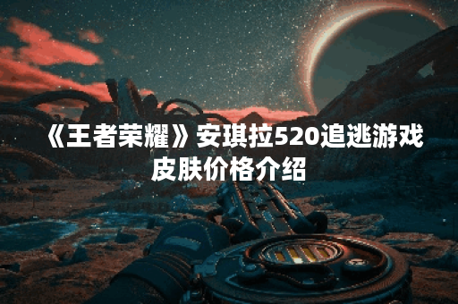 《王者荣耀》安琪拉520追逃游戏皮肤价格介绍