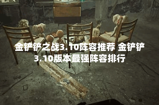 金铲铲之战3.10阵容推荐 金铲铲3.10版本最强阵容排行
