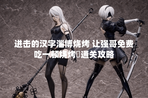 进击的汉字淄博烧烤 让强哥免费吃一顿烧烤​通关攻略