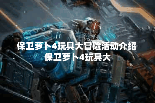保卫萝卜4玩具大冒险活动介绍 保卫萝卜4玩具大