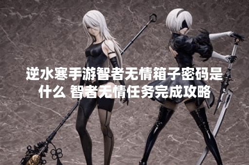 逆水寒手游智者无情箱子密码是什么 智者无情任务完成攻略