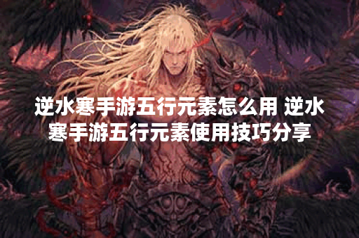 逆水寒手游五行元素怎么用 逆水寒手游五行元素使用技巧分享