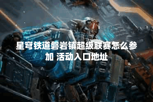 星穹铁道磐岩镇超级联赛怎么参加 活动入口地址