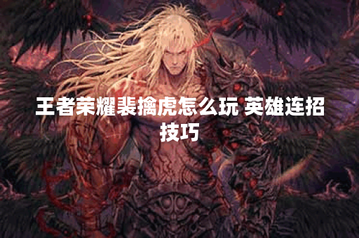 王者荣耀裴擒虎怎么玩 英雄连招技巧