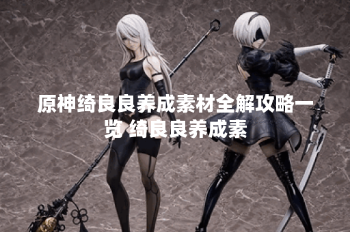 原神绮良良养成素材全解攻略一览 绮良良养成素