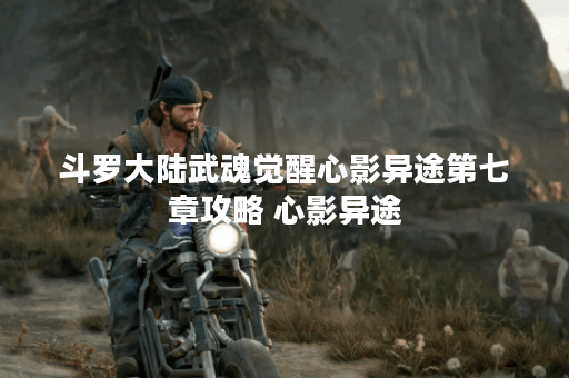 斗罗大陆武魂觉醒心影异途第七章攻略 心影异途