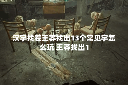 汉字找茬王莽找出13个常见字怎么玩 王莽找出1