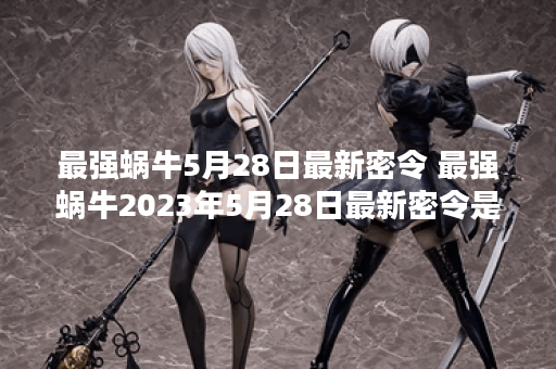 最强蜗牛5月28日最新密令 最强蜗牛2023年5月28日最新密令是什么
