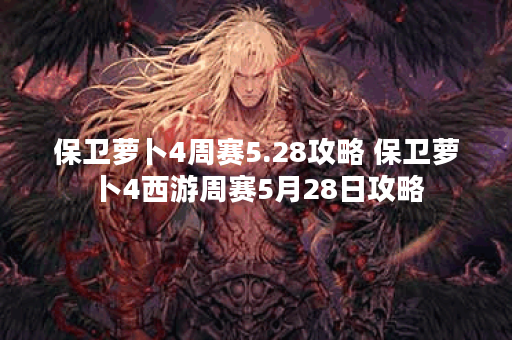 保卫萝卜4周赛5.28攻略 保卫萝卜4西游周赛5月28日攻略