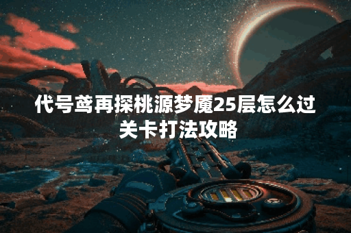 代号鸢再探桃源梦魇25层怎么过 关卡打法攻略