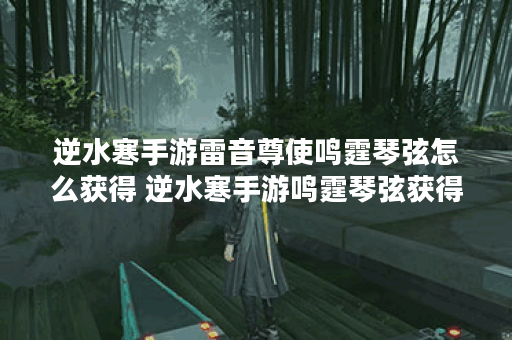 逆水寒手游雷音尊使鸣霆琴弦怎么获得 逆水寒手游鸣霆琴弦获得方式分享