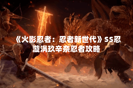《火影忍者：忍者新世代》SS忍漩涡玖辛奈忍者攻略