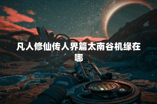 凡人修仙传人界篇太南谷机缘在哪