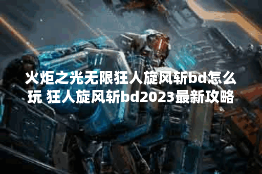 火炬之光无限狂人旋风斩bd怎么玩 狂人旋风斩bd2023最新攻略