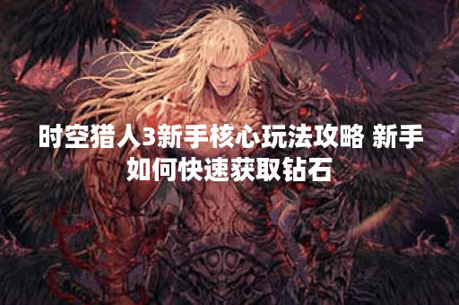 时空猎人3新手核心玩法攻略 新手如何快速获取钻石
