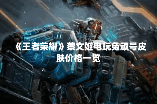 《王者荣耀》蔡文姬电玩兔顽号皮肤价格一览