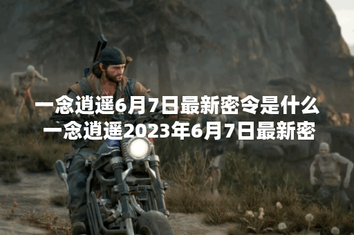 一念逍遥6月7日最新密令是什么 一念逍遥2023年6月7日最新密令