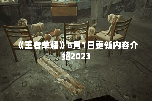 《王者荣耀》6月1日更新内容介绍2023