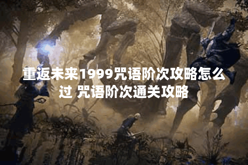 重返未来1999咒语阶次攻略怎么过 咒语阶次通关攻略