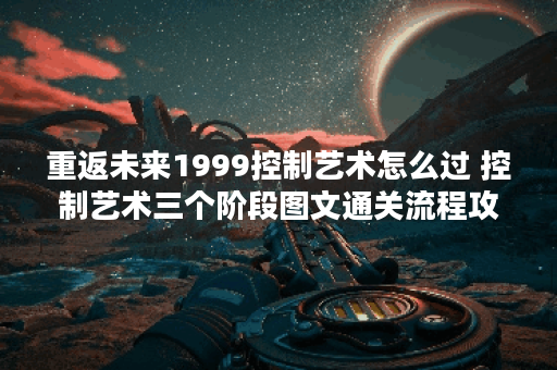 重返未来1999控制艺术怎么过 控制艺术三个阶段图文通关流程攻略