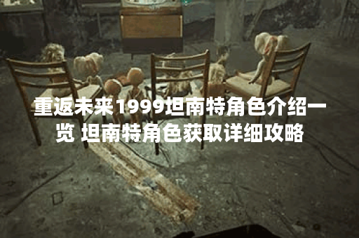 重返未来1999坦南特角色介绍一览 坦南特角色获取详细攻略