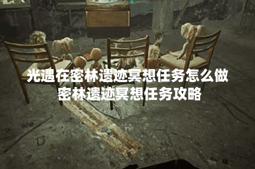 光遇在密林遗迹冥想任务怎么做 密林遗迹冥想任务攻略