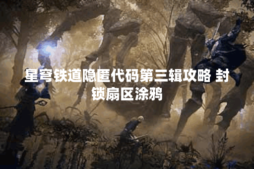 星穹铁道隐匿代码第三辑攻略 封锁扇区涂鸦