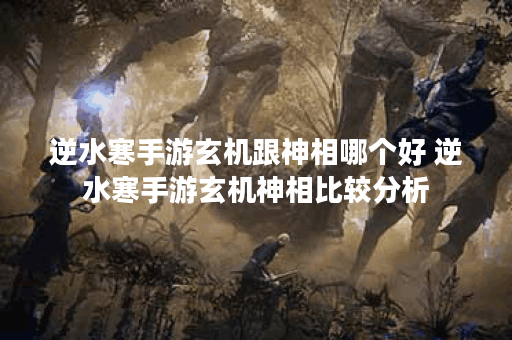 逆水寒手游玄机跟神相哪个好 逆水寒手游玄机神相比较分析