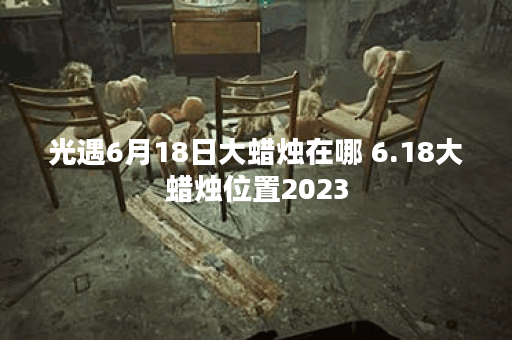 光遇6月18日大蜡烛在哪 6.18大蜡烛位置2023