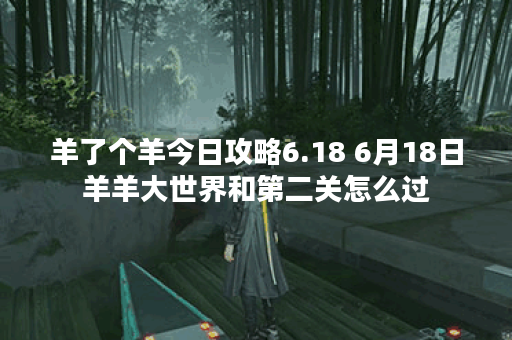羊了个羊今日攻略6.18 6月18日羊羊大世界和第二关怎么过