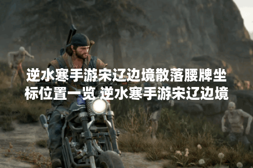 逆水寒手游宋辽边境散落腰牌坐标位置一览 逆水寒手游宋辽边境散落腰牌在哪