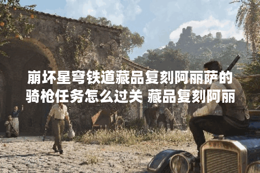 崩坏星穹铁道藏品复刻阿丽萨的骑枪任务怎么过关 藏品复刻阿丽萨的骑枪任务详细过关流程