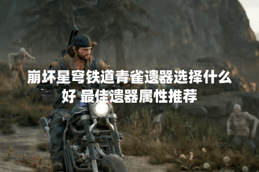 崩坏星穹铁道青雀遗器选择什么好 最佳遗器属性推荐