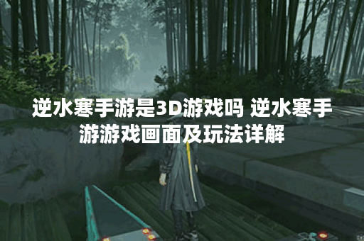 逆水寒手游是3D游戏吗 逆水寒手游游戏画面及玩法详解