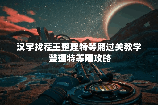 汉字找茬王整理特等厢过关教学 整理特等厢攻略