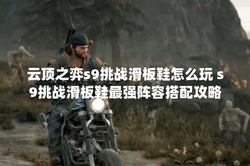 云顶之弈s9挑战滑板鞋怎么玩 s9挑战滑板鞋最强阵容搭配攻略