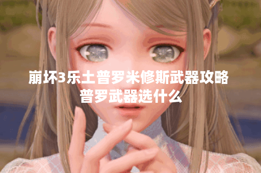 崩坏3乐土普罗米修斯武器攻略 普罗武器选什么