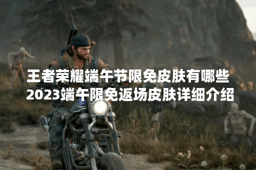 王者荣耀端午节限免皮肤有哪些 2023端午限免返场皮肤详细介绍