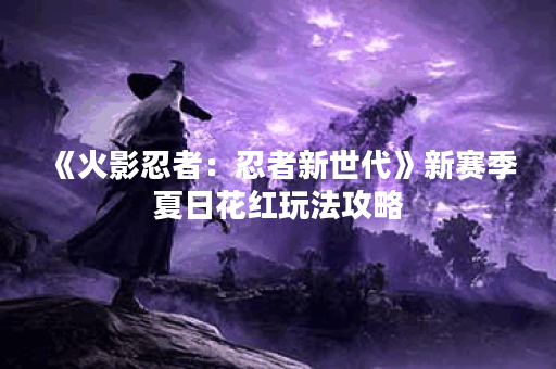 《火影忍者：忍者新世代》新赛季夏日花红玩法攻略