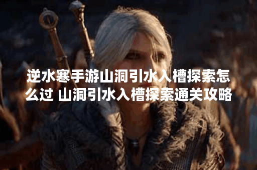 逆水寒手游山洞引水入槽探索怎么过 山洞引水入槽探索通关攻略