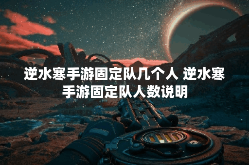 逆水寒手游固定队几个人 逆水寒手游固定队人数说明